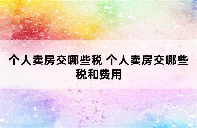 个人卖房交哪些税 个人卖房交哪些税和费用